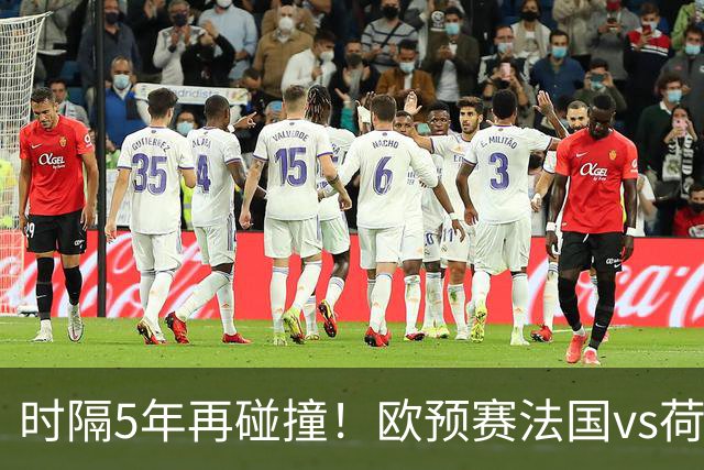 时隔5年再碰撞！欧预赛法国vs荷兰或1-1收场